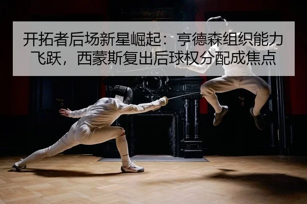 开拓者后场新星崛起：亨德森组织能力飞跃，西蒙斯复出后球权分配成焦点