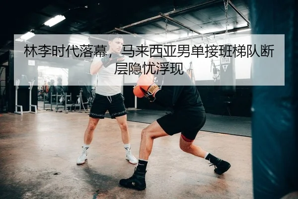 林李时代落幕，马来西亚男单接班梯队断层隐忧浮现