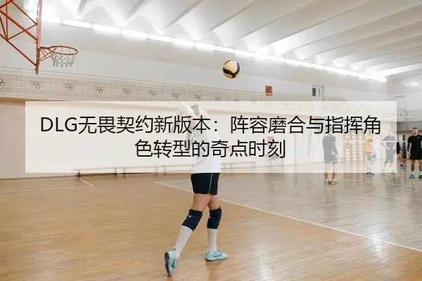 DLG无畏契约新版本：阵容磨合与指挥角色转型的奇点时刻